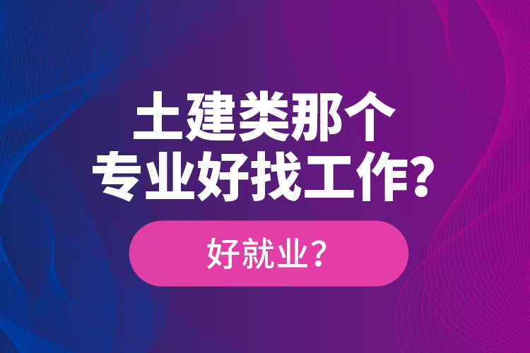 土建類那個(gè)專業(yè)好找工作？好就業(yè)？