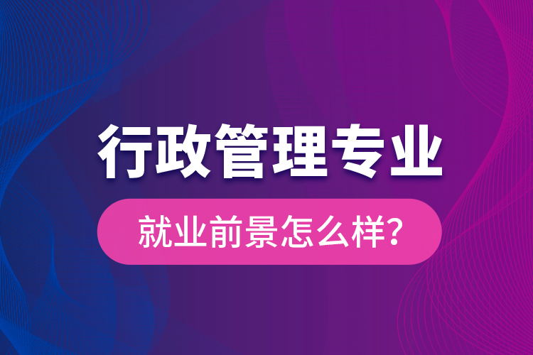 行政管理專業(yè)就業(yè)前景怎么樣？