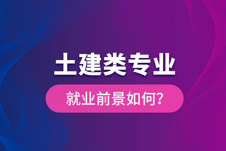 土建類專業(yè)就業(yè)前景如何？