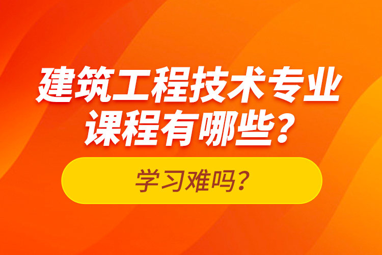 建筑工程技術(shù)專業(yè)課程有哪些？學(xué)習(xí)難嗎？