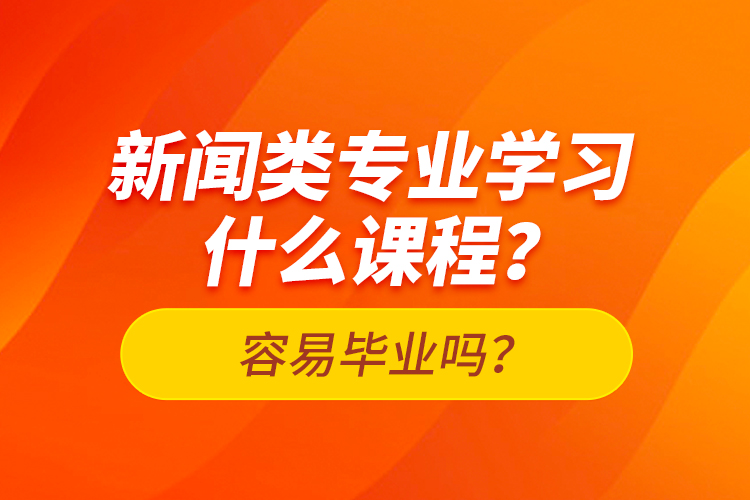 新聞類專業(yè)學習什么課程？容易畢業(yè)嗎？