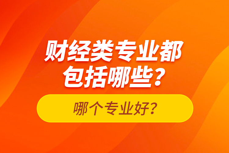 財(cái)經(jīng)類(lèi)專(zhuān)業(yè)都包括哪些？哪個(gè)專(zhuān)業(yè)好？