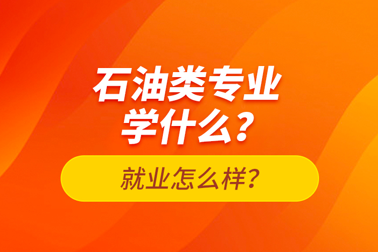 石油類專業(yè)學(xué)什么？就業(yè)怎么樣？