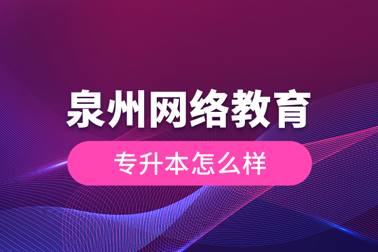 泉州網(wǎng)絡教育專升本怎么樣