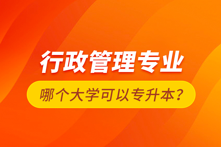 行政管理專業(yè)哪個大學(xué)可以專升本？