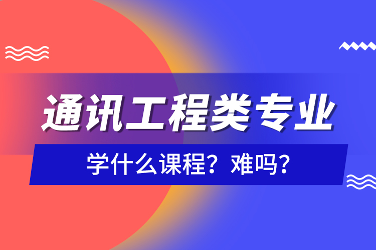 通訊工程類專業(yè)學(xué)什么課程？難嗎？