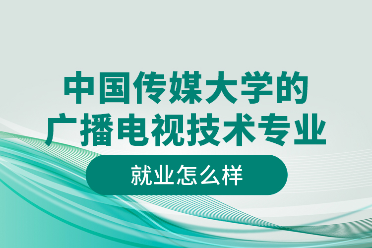 中國傳媒大學的廣播電視技術專業(yè)就業(yè)怎么樣