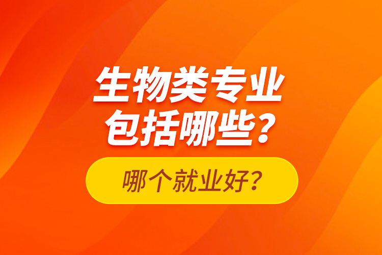 生物類專業(yè)包括哪些？哪個就業(yè)好？