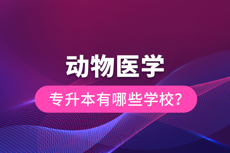 動(dòng)物醫(yī)學(xué)專升本有哪些學(xué)校？