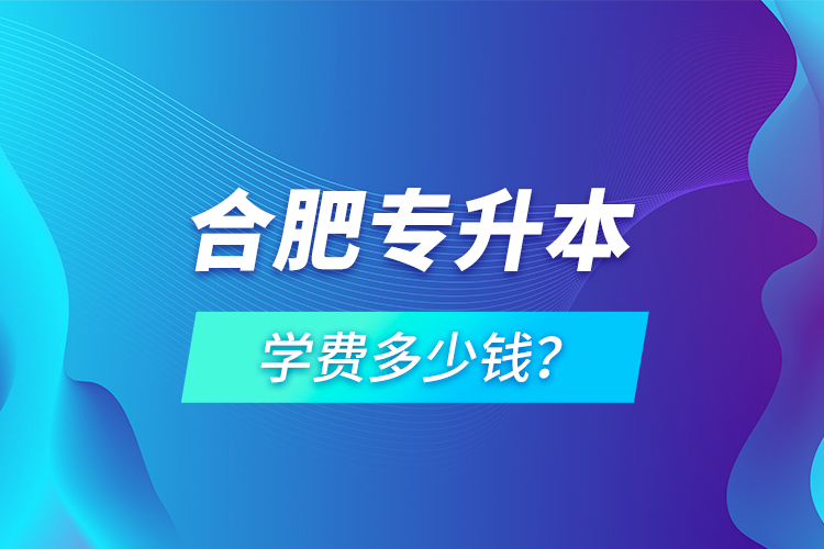 合肥專升本學(xué)費(fèi)多少錢？
