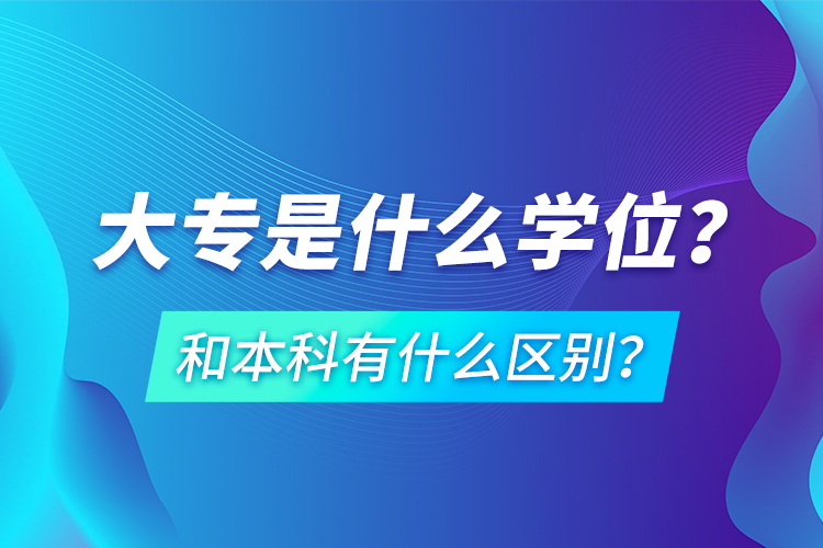 大專是什么學位？和本科有什么區(qū)別？