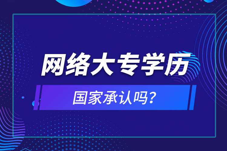 網(wǎng)絡(luò)大專學(xué)歷國家承認(rèn)嗎？