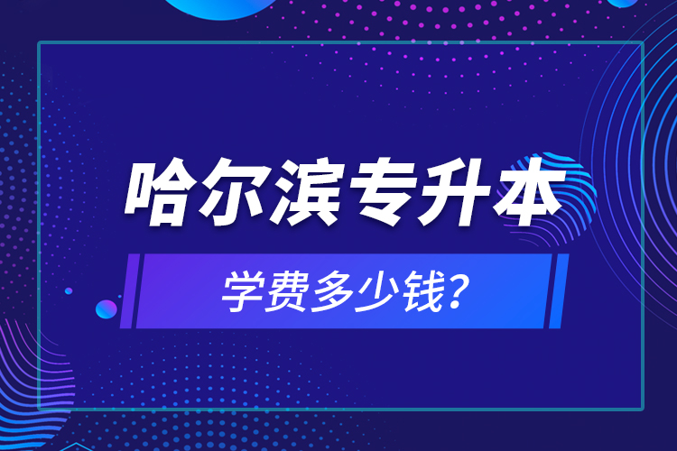 哈爾濱專升本學(xué)費多少錢？