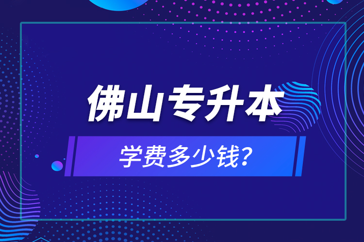 佛山專升本學(xué)費(fèi)多少錢？
