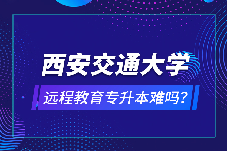 西安交通大學(xué)遠(yuǎn)程教育專升本難嗎？