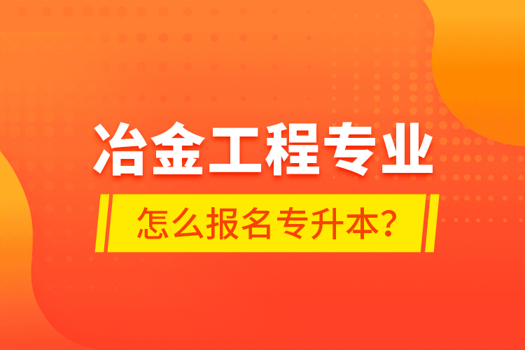冶金工程專業(yè)怎么報(bào)名專升本？