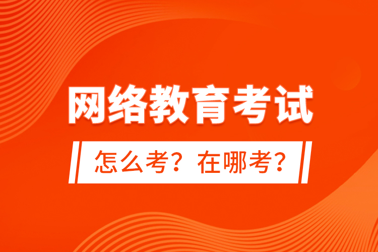 網(wǎng)絡(luò)教育考試怎么考？在哪考？