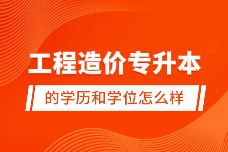 工程造價(jià)專(zhuān)升本的學(xué)歷和學(xué)位怎么樣