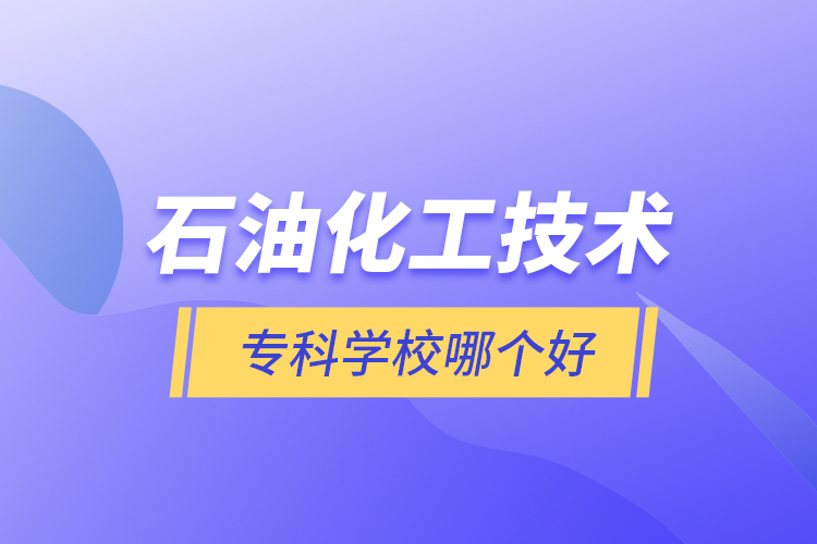 石油化工技術(shù)?？茖W(xué)校哪個好