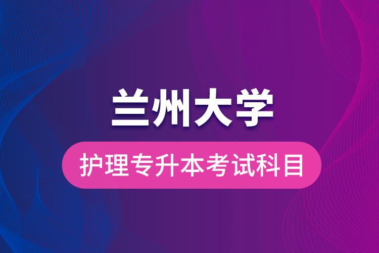 蘭州大學(xué)護理專升本考試科目