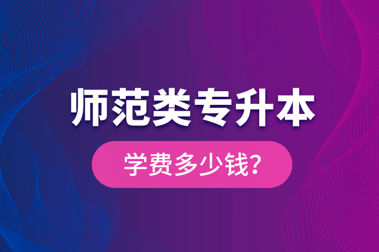 師范類專升本學(xué)費(fèi)多少錢？