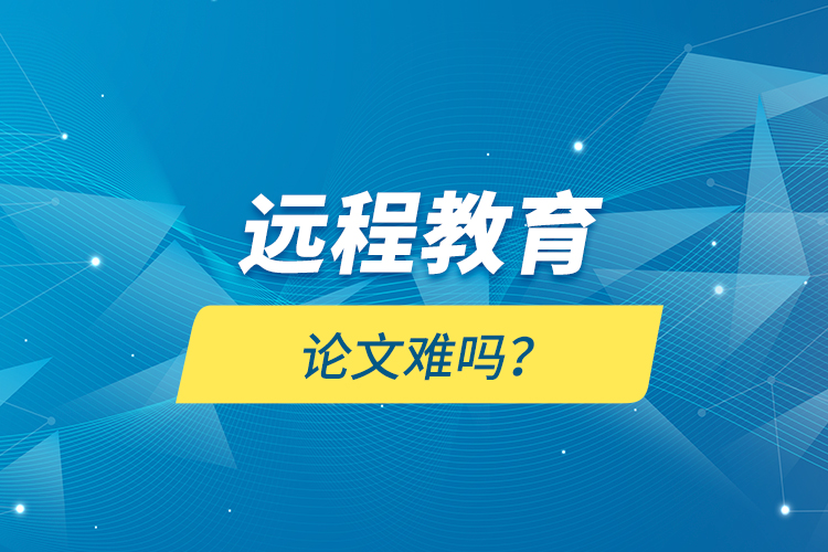 遠(yuǎn)程教育論文難嗎？