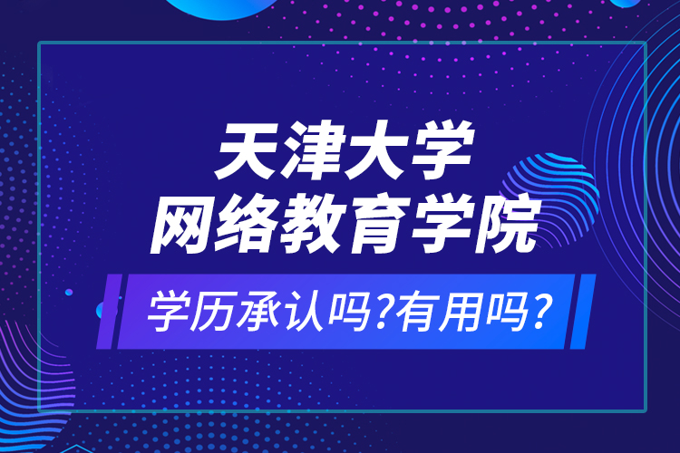 天津大學(xué)網(wǎng)絡(luò)教育學(xué)院學(xué)歷承認嗎?有用嗎?