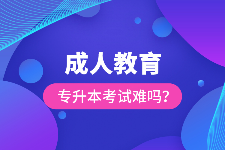 成人教育專升本考試難嗎？