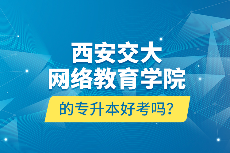 西安交大網(wǎng)絡教育學院的專升本好考嗎？