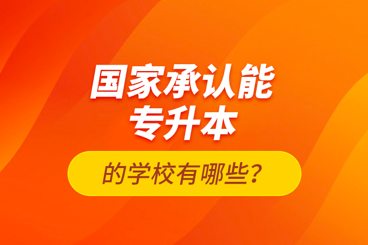 國(guó)家承認(rèn)能專升本的學(xué)校有哪些？
