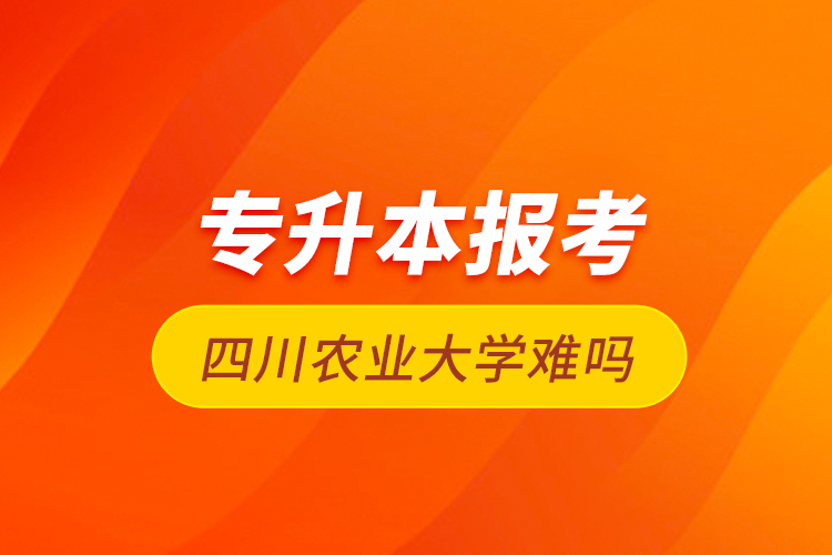 專升本報考四川農(nóng)業(yè)大學難嗎
