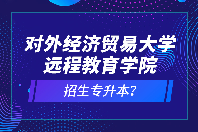 對(duì)外經(jīng)濟(jì)貿(mào)易大學(xué)遠(yuǎn)程教育學(xué)院招生專升本？