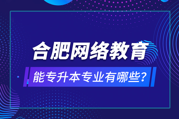 合肥網(wǎng)絡(luò)教育能專升本專業(yè)有哪些？