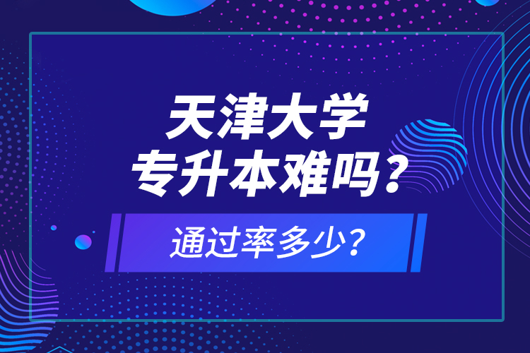 天津大學(xué)專升本難嗎？通過率多少？