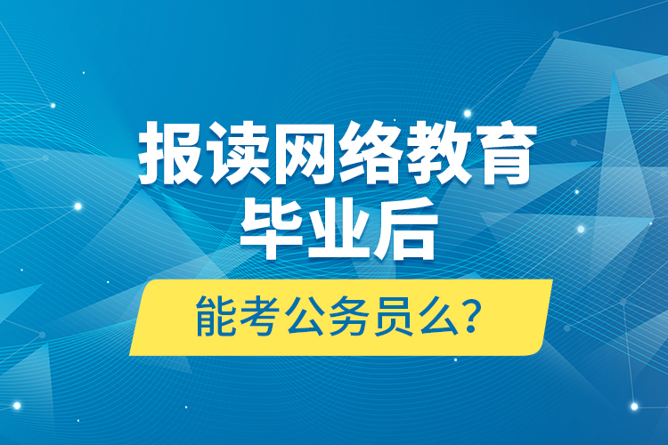 報讀網(wǎng)絡(luò)教育畢業(yè)后能考公務(wù)員么？