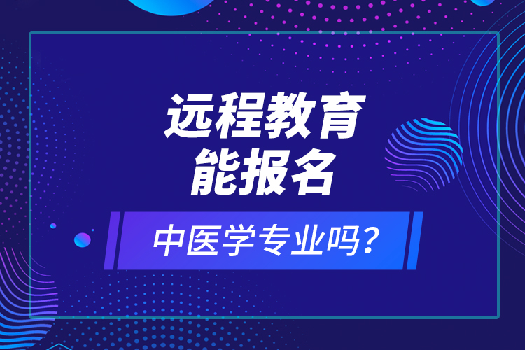 遠(yuǎn)程教育能報(bào)名中醫(yī)學(xué)專業(yè)嗎？