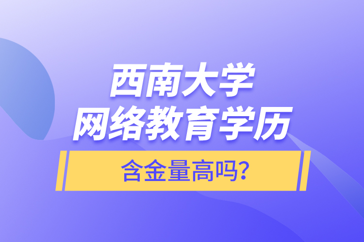 西南大學(xué)網(wǎng)絡(luò)教育學(xué)歷含金量高嗎？