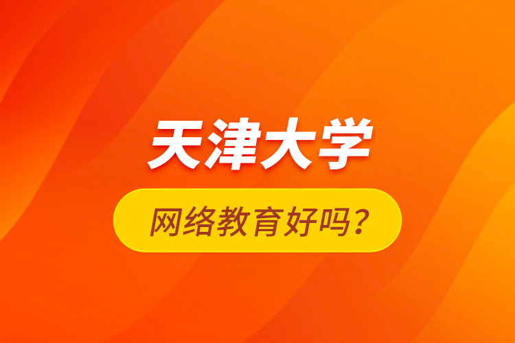 天津大學(xué)網(wǎng)絡(luò)教育好嗎？