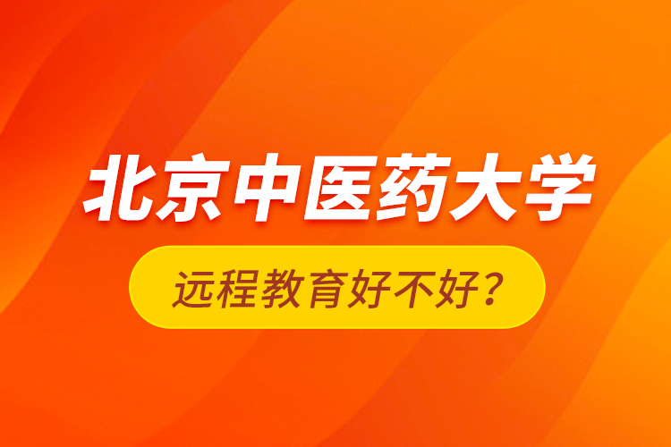 北京中醫(yī)藥大學遠程教育好不好？