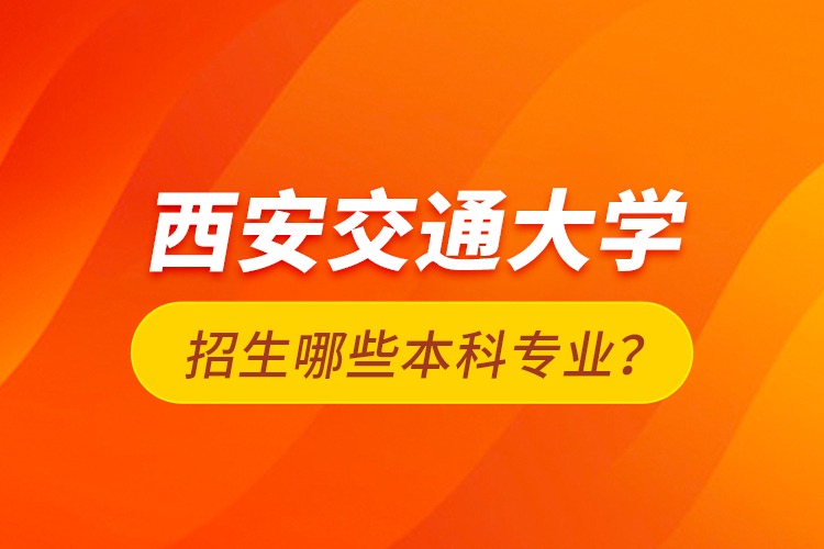 西安交通大學(xué)招生哪些本科專(zhuān)業(yè)？