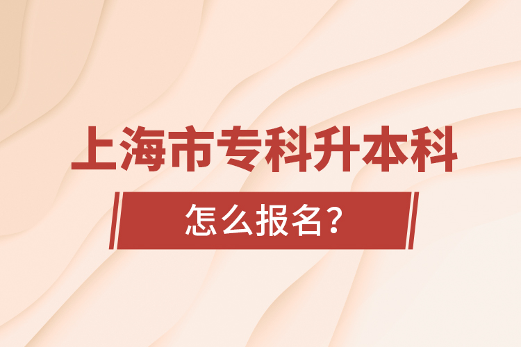 上海市專科升本科怎么報名？