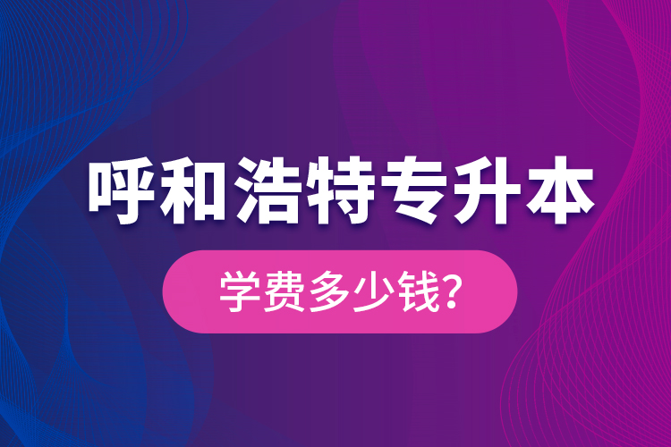 呼和浩特專升本學費多少錢？