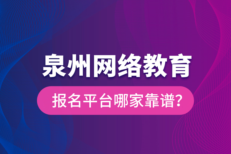 泉州網(wǎng)絡(luò)教育報(bào)名平臺(tái)哪家靠譜？