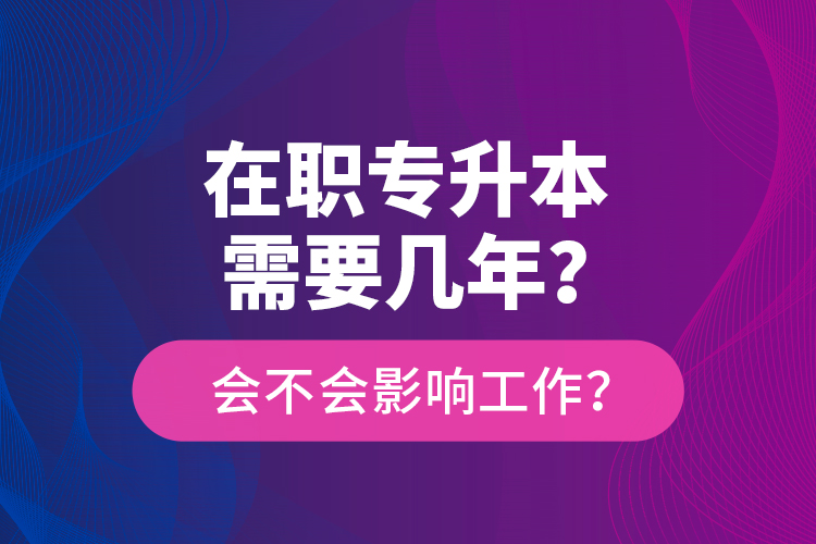 在職專升本需要幾年？會不會影響工作？