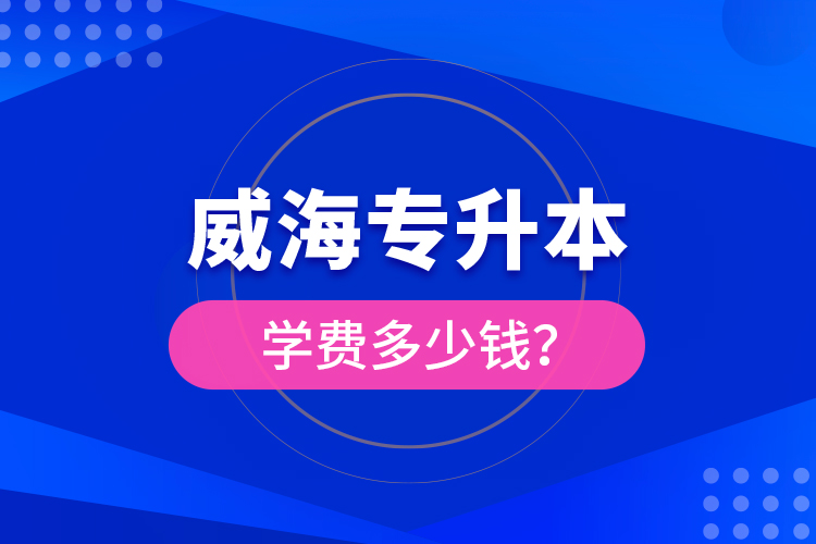 威海專升本學(xué)費(fèi)多少錢？
