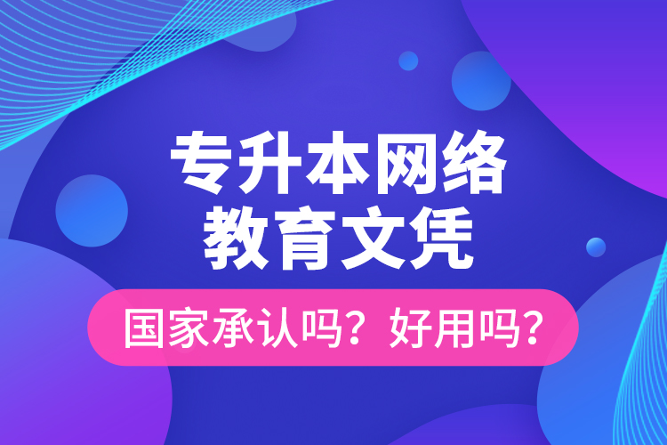 專升本網絡教育文憑國家承認嗎？好用嗎？