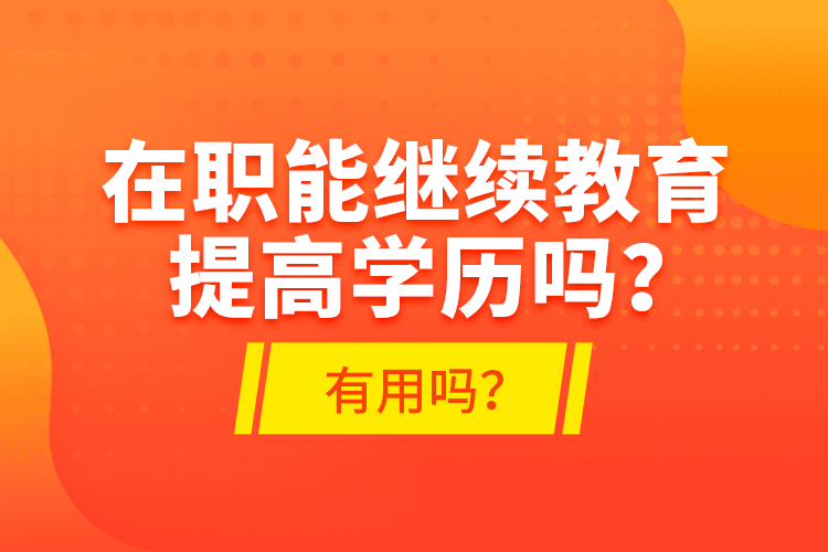 在職能繼續(xù)教育提高學(xué)歷嗎？有用嗎？