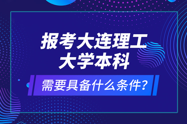 報考大連理工大學(xué)本科需要具備什么條件？