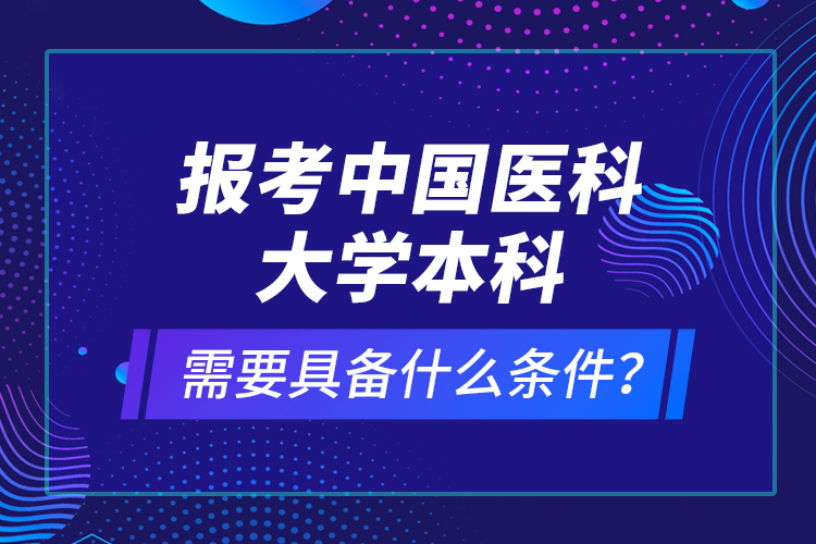 報(bào)考中國(guó)醫(yī)科大學(xué)本科需要具備什么條件？