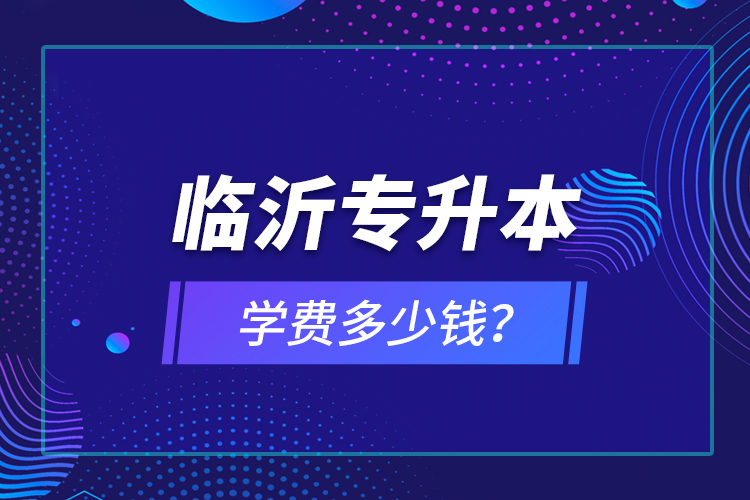 臨沂專升本學(xué)費(fèi)多少錢？